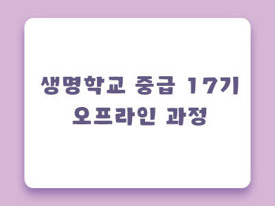 [마감] 제17기 생명학교 중급 오프라인과정 안내
